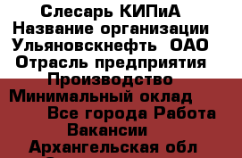 Слесарь КИПиА › Название организации ­ Ульяновскнефть, ОАО › Отрасль предприятия ­ Производство › Минимальный оклад ­ 20 000 - Все города Работа » Вакансии   . Архангельская обл.,Северодвинск г.